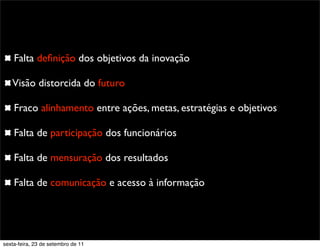 Falta deﬁnição dos objetivos da inovação
Visão distorcida do futuro
Fraco alinhamento entre ações, metas, estratégias e objetivos
Falta de participação dos funcionários
Falta de mensuração dos resultados
Falta de comunicação e acesso à informação
sexta-feira, 23 de setembro de 11
 
