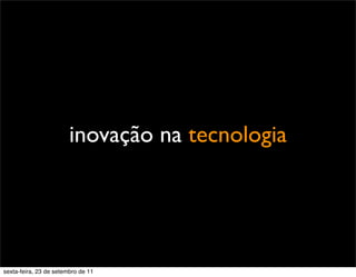 inovação na tecnologia
sexta-feira, 23 de setembro de 11
 