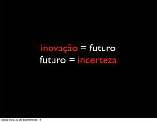 inovação = futuro
futuro = incerteza
sexta-feira, 23 de setembro de 11
 
