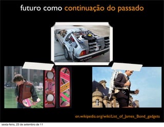 en.wikipedia.org/wiki/List_of_James_Bond_gadgets
futuro como continuação do passado
sexta-feira, 23 de setembro de 11
 