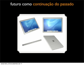 futuro como continuação do passado
sexta-feira, 23 de setembro de 11
 
