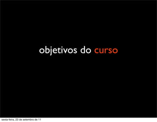 objetivos do curso
sexta-feira, 23 de setembro de 11
 
