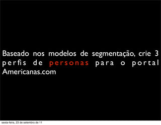 Baseado nos modelos de segmentação, crie 3
p e r ﬁ s d e p e r s o n a s p a r a o p o r t a l
Americanas.com
sexta-feira, 23 de setembro de 11
 