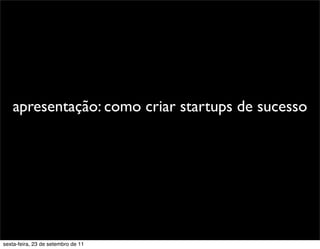 apresentação: como criar startups de sucesso
sexta-feira, 23 de setembro de 11
 