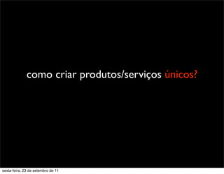 como criar produtos/serviços únicos?
sexta-feira, 23 de setembro de 11
 