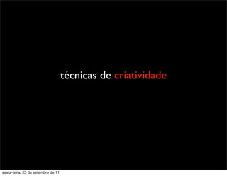 técnicas de criatividade
sexta-feira, 23 de setembro de 11
 