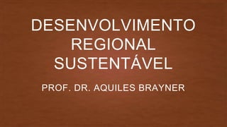 DESENVOLVIMENTO
REGIONAL
SUSTENTÁVEL
PROF. DR. AQUILES BRAYNER
 