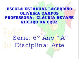 Escola Estadual Lacerdino Oliveira Campos Professora:  Cláudia Bevane Ribeiro da Cruz Série: 6º Ano “A” Disciplina: Arte 