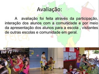 Avaliação: A  avaliação foi feita através da participação, interação dos alunos com a comunidade e por meio da apresentação dos alunos para a escola , visitantes de outras escolas e comunidade em geral. 