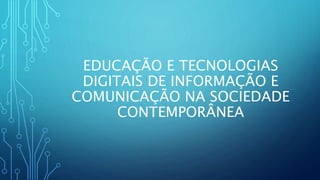 EDUCAÇÃO E TECNOLOGIAS
DIGITAIS DE INFORMAÇÃO E
COMUNICAÇÃO NA SOCIEDADE
CONTEMPORÂNEA
 