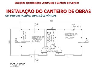 INSTALAÇÃO DO CANTEIRO DE OBRAS
UM PROJETO PADRÃO: DIMENSÕES MÍNIMAS
Disciplina Tecnologia da Construção e Canteiro de Obra III
 