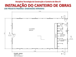 INSTALAÇÃO DO CANTEIRO DE OBRAS
UM PROJETO PADRÃO: DIMENSÕES MÍNIMAS
Disciplina Tecnologia da Construção e Canteiro de Obra III
 