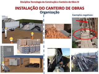 INSTALAÇÃO DO CANTEIRO DE OBRAS
Organização
Exemplos negativos:
Disciplina Tecnologia da Construção e Canteiro de Obra III
 