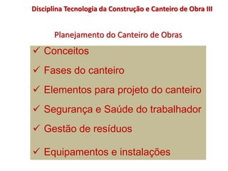 Planejamento do Canteiro de Obras
Disciplina Tecnologia da Construção e Canteiro de Obra III
 Conceitos
 Fases do canteiro
 Elementos para projeto do canteiro
 Segurança e Saúde do trabalhador
 Gestão de resíduos
 Equipamentos e instalações
 