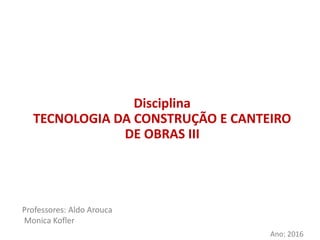 Disciplina
TECNOLOGIA DA CONSTRUÇÃO E CANTEIRO
DE OBRAS III
Professores: Aldo Arouca
Monica Kofler
Ano: 2016
 