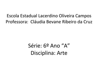 Escola Estadual Lacerdino Oliveira Campos Professora:  Cláudia Bevane Ribeiro da Cruz Série: 6º Ano “A” Disciplina: Arte 
