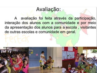 Avaliação: A  avaliação foi feita através da participação, interação dos alunos com a comunidade e por meio da apresentação dos alunos para a escola , visitantes de outras escolas e comunidade em geral. 