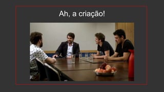 Ah, a criação!
 