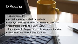 O Redator
• Elaborar conceitos
• Ajustá-los à necessidade do anunciante
• Inspiração: Briefing, experiências pessoas e ocasionais
• Papel mais relevante hoje: CONTEÚDO
• Buscar uma solução para um problema e encontrar várias
• Sempre em busca de soluções melhores
 