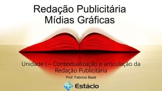 Redação Publicitária
Mídias Gráficas
Unidade I – Contextualização e articulação da
Redação Publicitária
Prof. Fabricio Bazé
 