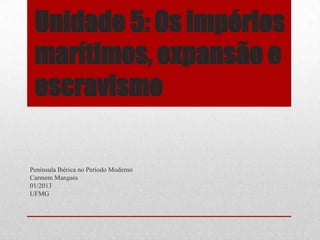Unidade 5: Os impérios
marítimos, expansão e
escravismo
Península Ibérica no Período Moderno
Carmem Marques
01/2013
UFMG
 