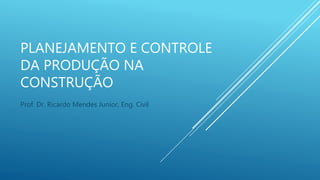 PLANEJAMENTO E CONTROLE
DA PRODUÇÃO NA
CONSTRUÇÃO
Prof. Dr. Ricardo Mendes Junior, Eng. Civil
 