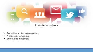 • Blogueiros de diversos segmentos;
• Profissionais influentes;
• Empresários influentes;
Os influenciadores
 