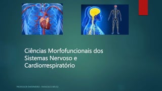 Ciências Morfofuncionais dos
Sistemas Nervoso e
Cardiorrespiratório
PROFESSOR ENFERMEIRO : FRANCISCO BRUCE
 