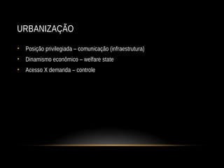 URBANIZAÇÃO
• Posição privilegiada – comunicação (infraestrutura)
• Dinamismo econômico – welfare state
• Acesso X demanda – controle
 
