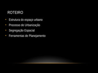 ROTEIRO
• Estrutura do espaço urbano
• Processo de Urbanização
• Segregação Espacial
• Ferramentas de Planejamento
 