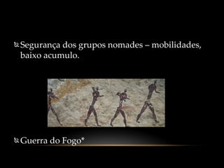  Segurança dos grupos nomades – mobilidades,
baixo acumulo.
 Guerra do Fogo*
 
