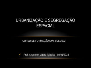CURSO DE FORMAÇÃO GMs SCS 2022
 Prof. Anderson Matos Teixeira – 02/01/2023
URBANIZAÇÃO E SEGREGAÇÃO
ESPACIAL
 