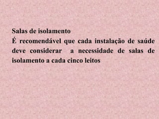 Salas de isolamento
É recomendável que cada instalação de saúde
deve considerar a necessidade de salas de
isolamento a cada cinco leitos
 