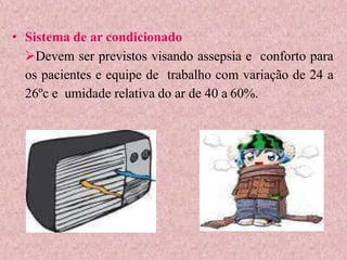 • Sistema de ar condicionado
Devem ser previstos visando assepsia e conforto para
os pacientes e equipe de trabalho com variação de 24 a
26ºc e umidade relativa do ar de 40 a 60%.
 