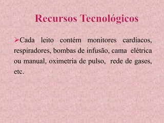 Cada leito contém monitores cardíacos,
respiradores, bombas de infusão, cama elétrica
ou manual, oximetria de pulso, rede de gases,
etc.
 
