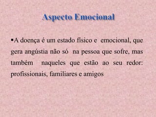 A doença é um estado físico e emocional, que
gera angústia não só na pessoa que sofre, mas
também naqueles que estão ao seu redor:
profissionais, familiares e amigos
 