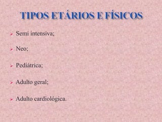  Semi intensiva;
 Neo;
 Pediátrica;
 Adulto geral;
 Adulto cardiológica.
 