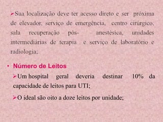 • Número de Leitos
Um hospital geral deveria destinar 10% da
capacidade de leitos para UTI;
O ideal são oito a doze leitos por unidade;
 