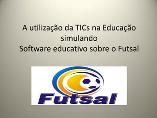 A utilização da TICs na Educação
simulando
Software educativo sobre o Futsal
 