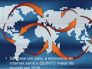 • Se fosse um país, a economia da
internet seria o QUINTO maior do
 