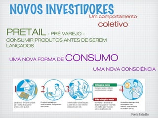 Um comportamento
coletivo
UMA NOVA FORMA DE CONSUMO
PRETAIL- PRÉ VAREJO -
CONSUMIR PRODUTOS ANTES DE SEREM
LANÇADOS
UMA NOVA CONSCIÊNCIA
Fonte: Estadão
NOVOS INVESTIDORES
 