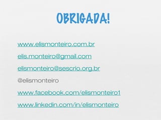 www.elismonteiro.com.br
elis.monteiro@gmail.com
elismonteiro@sescrio.org.br
@elismonteiro
www.facebook.com/elismonteiro1
www.linkedin.com/in/elismonteiro
OBRIGADA!
 