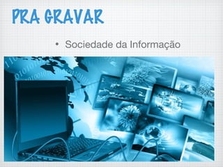 PRA GRAVAR
• Sociedade da Informação
 