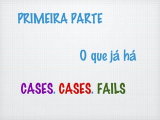 O que já há
CASES. CASES. FAILS
PRIMEIRA PARTE
 