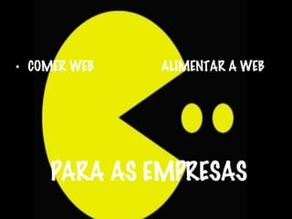 PARA AS EMPRESAS
• COMER WEB ALIMENTAR A WEB
 