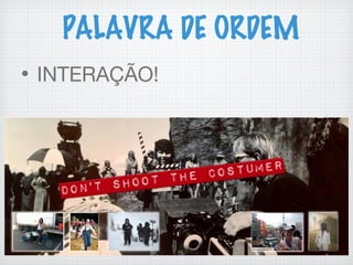 PALAVRA DE ORDEM
• INTERAÇÃO!
 