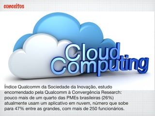 conceitos
Índice Qualcomm da Sociedade da Inovação, estudo
encomendado pela Qualcomm à Convergência Research:
pouco mais de um quarto das PMEs brasileiras (26%)
atualmente usam um aplicativo em nuvem, número que sobe
para 47% entre as grandes, com mais de 250 funcionários.
 