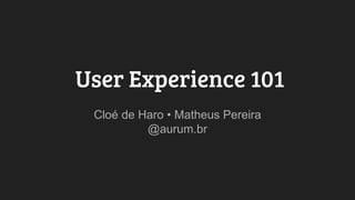 •User Experience 101•
Cloé de Haro • Matheus Pereira
_@aurum.br_
 