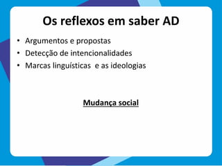 Os reflexos em saber AD
• Argumentos e propostas
• Detecção de intencionalidades
• Marcas linguísticas e as ideologias
Mudança social
 