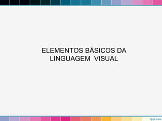 ELEMENTOS BÁSICOS DA 
LINGUAGEM VISUAL 
 